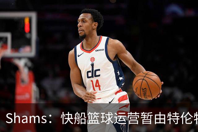 Shams：快船篮球运营暂由特伦特·雷登主导 后者主导与NBA交涉